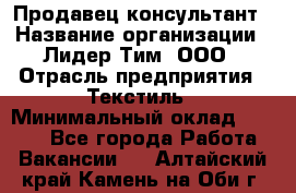 Продавец-консультант › Название организации ­ Лидер Тим, ООО › Отрасль предприятия ­ Текстиль › Минимальный оклад ­ 7 000 - Все города Работа » Вакансии   . Алтайский край,Камень-на-Оби г.